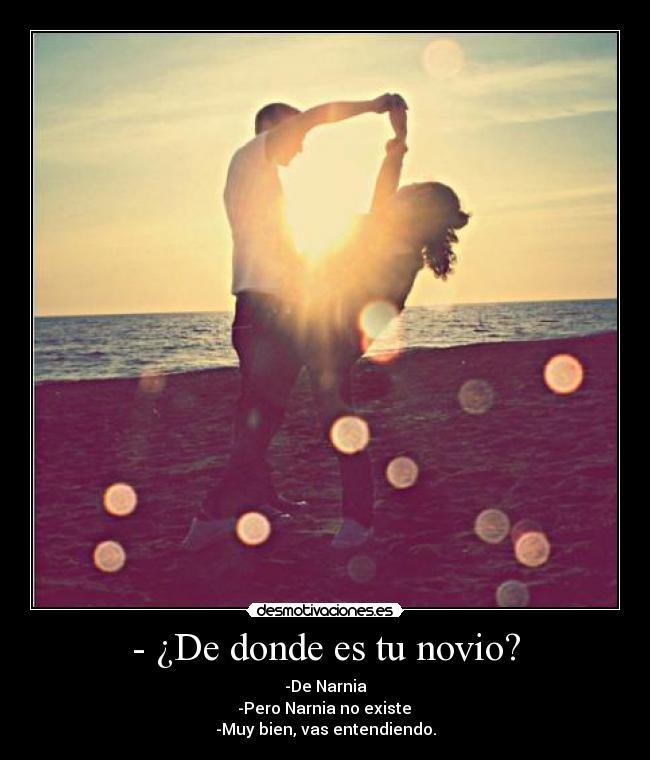 - ¿De donde es tu novio? - -De Narnia
-Pero Narnia no existe
-Muy bien, vas entendiendo.