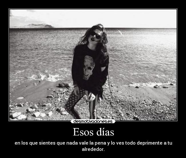 Esos días - en los que sientes que nada vale la pena y lo ves todo deprimente a tu alrededor.