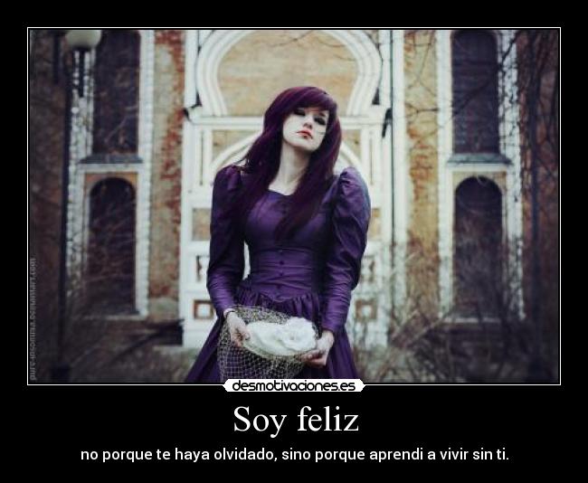 Soy feliz - no porque te haya olvidado, sino porque aprendi a vivir sin ti.