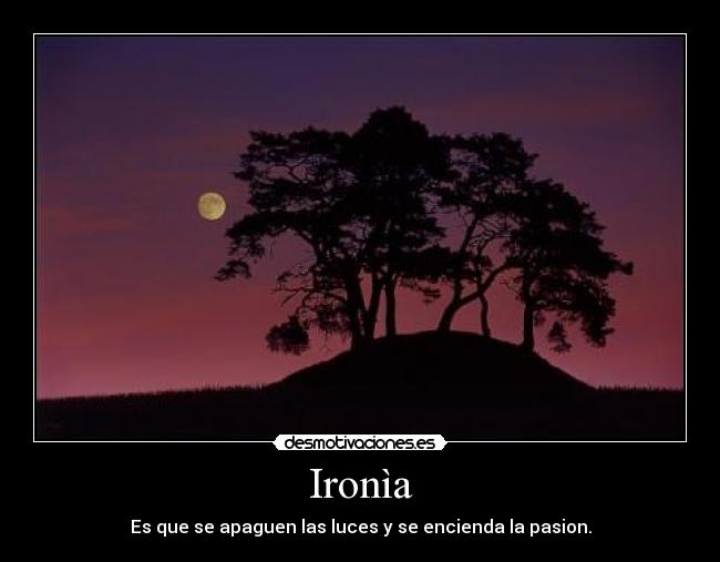 Ironìa - Es que se apaguen las luces y se encienda la pasion.