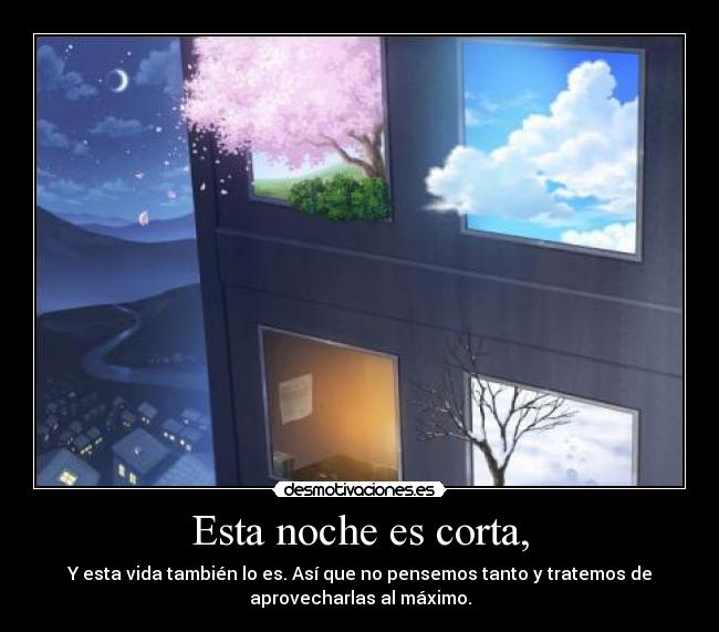Esta noche es corta, - Y esta vida también lo es. Así que no pensemos tanto y tratemos de
aprovecharlas al máximo.