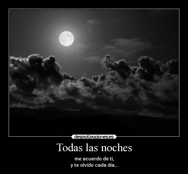 Todas las noches - me acuerdo de ti,
y te olvido cada día...