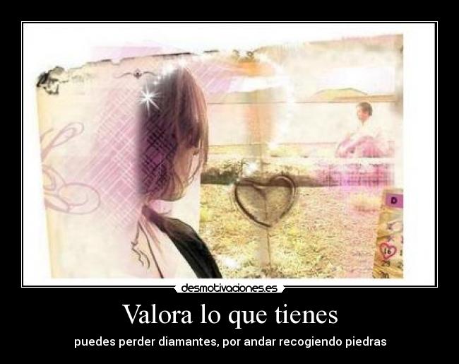 Valora lo que tienes - puedes perder diamantes, por andar recogiendo piedras