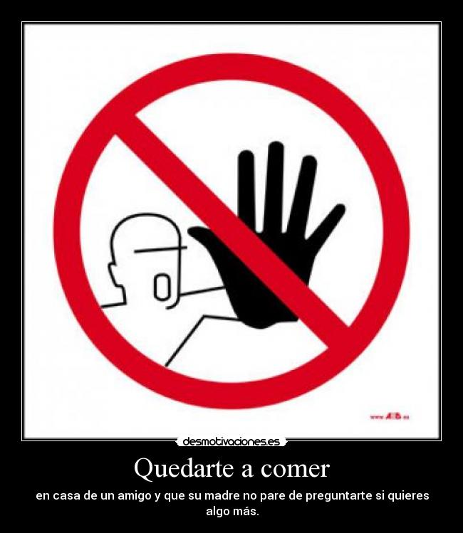 Quedarte a comer - en casa de un amigo y que su madre no pare de preguntarte si quieres algo más.