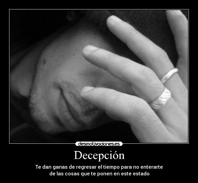 Decepción - Te dan ganas de regresar el tiempo para no enterarte
de las cosas que te ponen en este estado