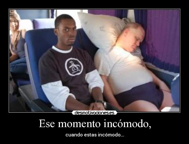 Ese momento incómodo, - cuando estas incómodo...