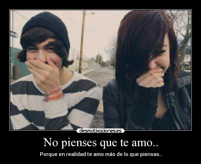 No pienses que te amo.. - Porque en realidad te amo más de lo que piensas..