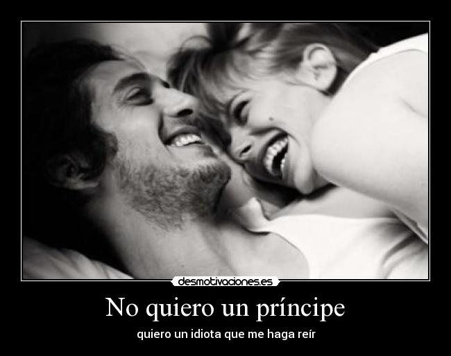 No quiero un príncipe - quiero un idiota que me haga reír