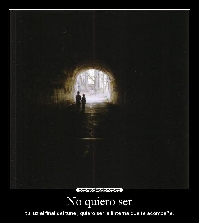 No quiero ser - tu luz al final del túnel, quiero ser la linterna que te acompañe.