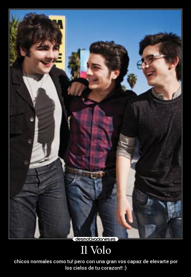 Il Volo - chicos normales como tu! pero con una gran vos capaz de elevarte por
los cielos de tu corazon!! :)