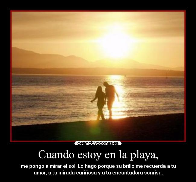 Cuando estoy en la playa, - me pongo a mirar el sol. Lo hago porque su brillo me recuerda a tu
amor, a tu mirada cariñosa y a tu encantadora sonrisa.