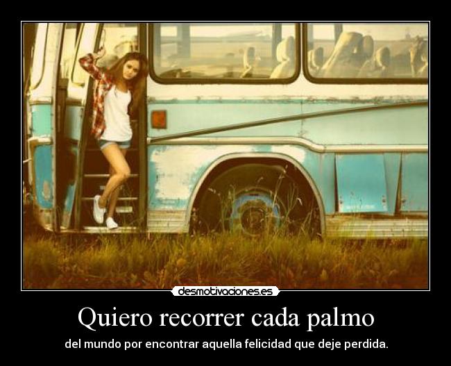 Quiero recorrer cada palmo - del mundo por encontrar aquella felicidad que deje perdida.