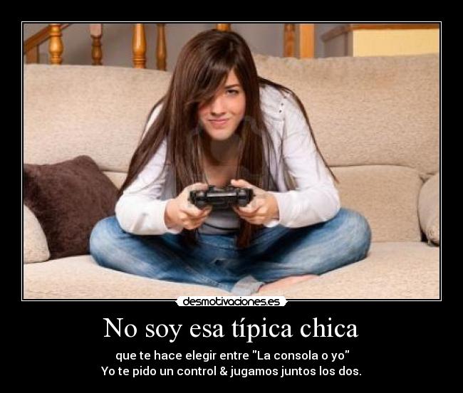 No soy esa típica chica - que te hace elegir entre La consola o yo
Yo te pido un control & jugamos juntos los dos.