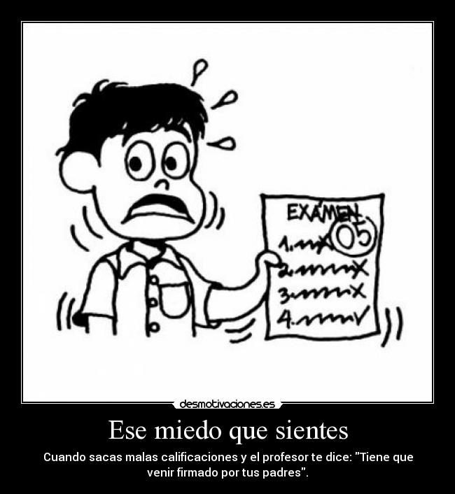 Ese miedo que sientes - Cuando sacas malas calificaciones y el profesor te dice: Tiene que
venir firmado por tus padres.