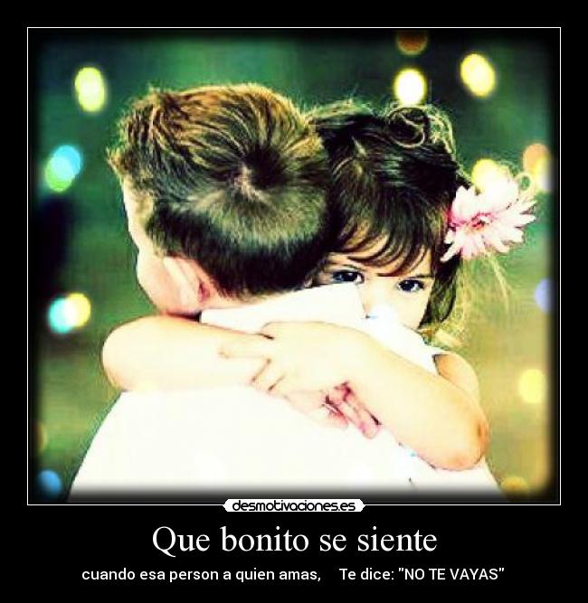 Que bonito se siente - cuando esa person a quien amas, ♥ ♥ Te dice: NO TE VAYAS ♥