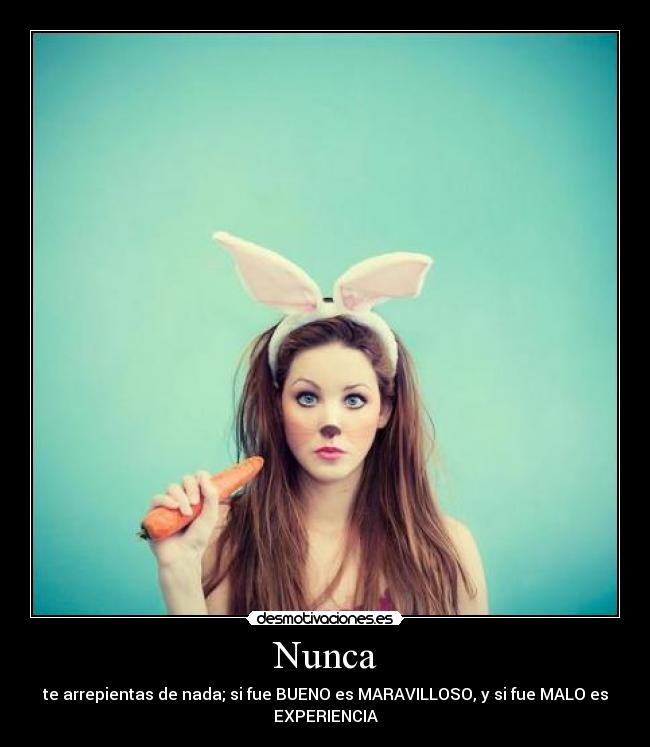 Nunca - te arrepientas de nada; si fue BUENO es MARAVILLOSO, y si fue MALO es
EXPERIENCIA