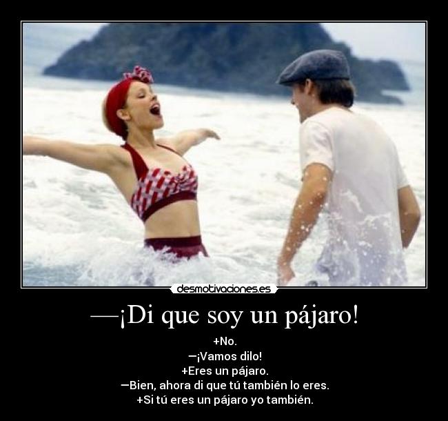 —¡Di que soy un pájaro! - +No.
—¡Vamos dilo!
+Eres un pájaro.
—Bien, ahora di que tú también lo eres.
+Si tú eres un pájaro yo también.