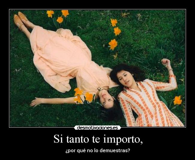 Si tanto te importo, - ¿por qué no lo demuestras?