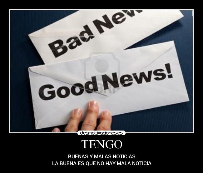 TENGO - BUENAS Y MALAS NOTICIAS
LA BUENA ES QUE NO HAY MALA NOTICIA