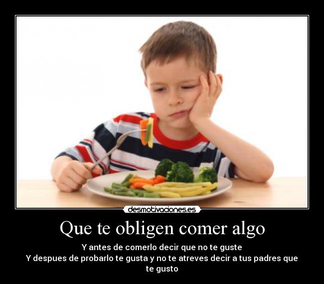 Que te obligen comer algo - Y antes de comerlo decir que no te guste
Y despues de probarlo te gusta y no te atreves decir a tus padres que te gusto