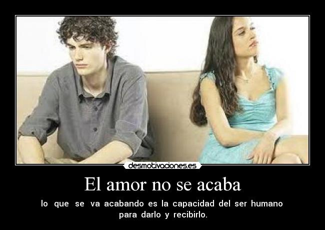 El amor no se acaba - lo   que   se   va  acabando  es  la  capacidad  del  ser  humano 
para  darlo  y  recibirlo.