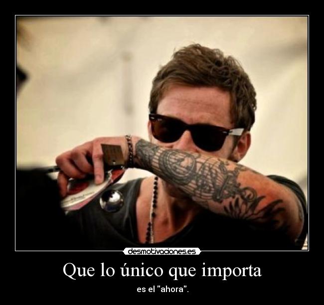 Que lo único que importa - es el ahora.