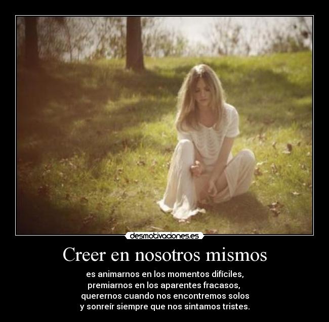Creer en nosotros mismos - es animarnos en los momentos difíciles,
premiarnos en los aparentes fracasos,
querernos cuando nos encontremos solos
y sonreír siempre que nos sintamos tristes.