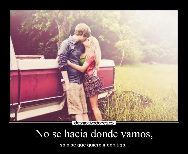 No se hacia donde vamos, - solo se que quiero ir con tigo...