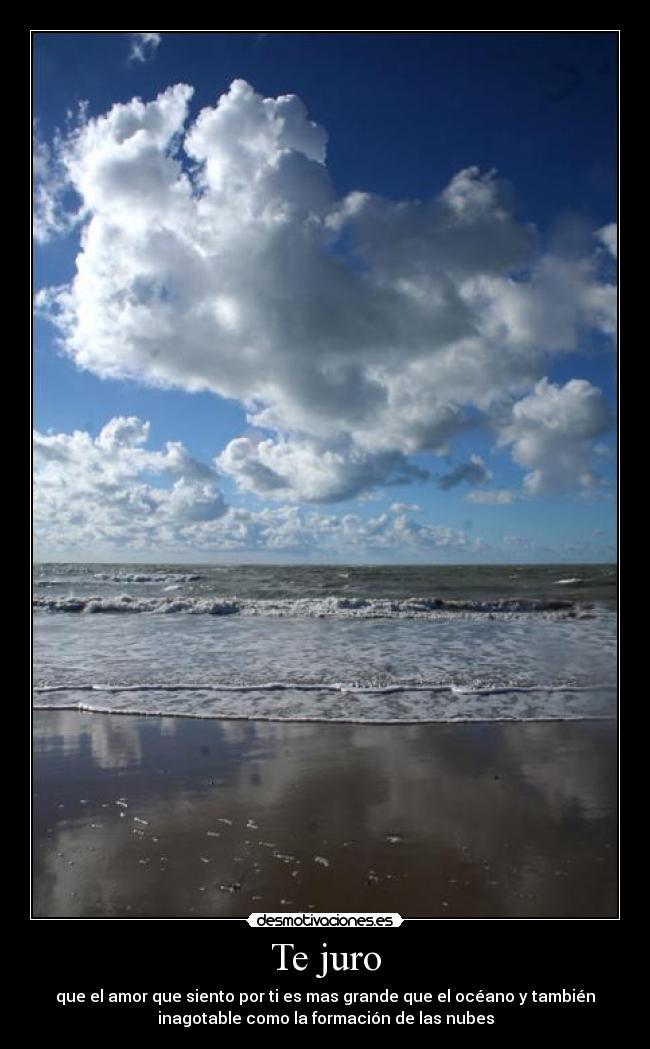 Te juro - que el amor que siento por ti es mas grande que el océano y también
inagotable como la formación de las nubes