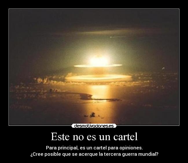 Este no es un cartel - Para principal, es un cartel para opiniones.
¿Cree posible que se acerque la tercera guerra mundial?