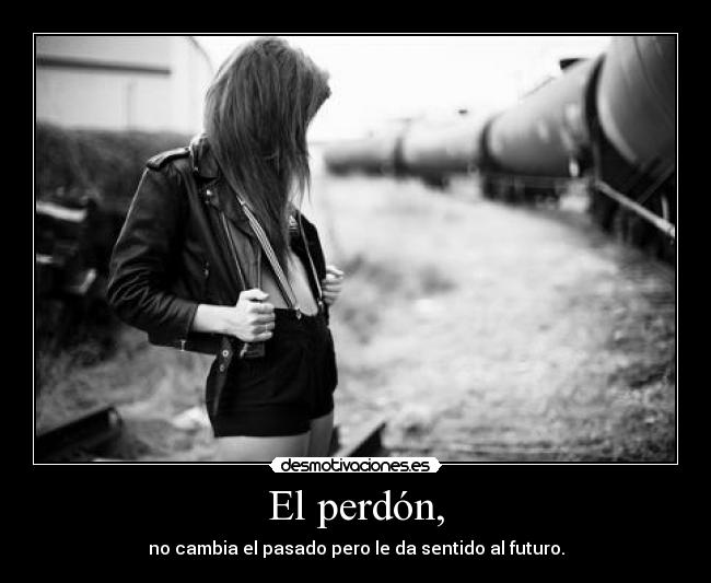 El perdón, - no cambia el pasado pero le da sentido al futuro.