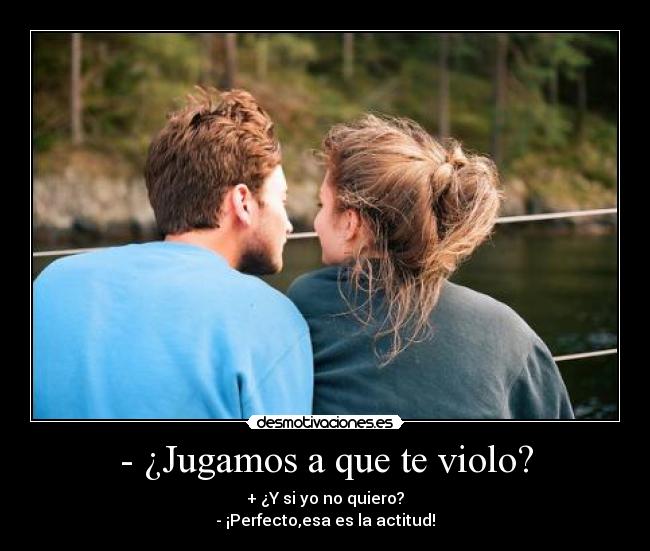 - ¿Jugamos a que te violo? - + ¿Y si yo no quiero?
- ¡Perfecto,esa es la actitud!