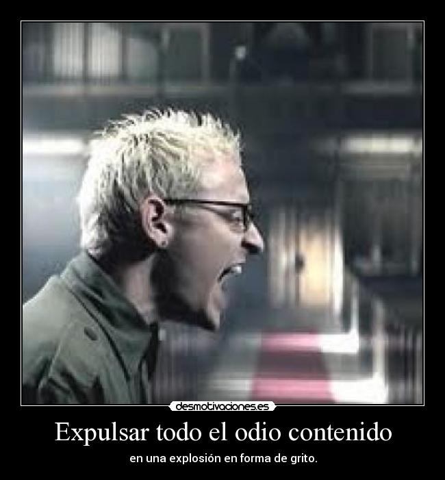 Expulsar todo el odio contenido - en una explosión en forma de grito.