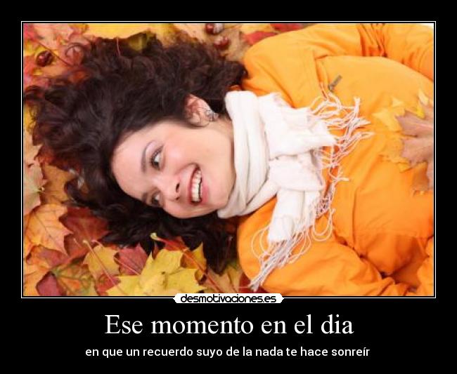 Ese momento en el dia - en que un recuerdo suyo de la nada te hace sonreír