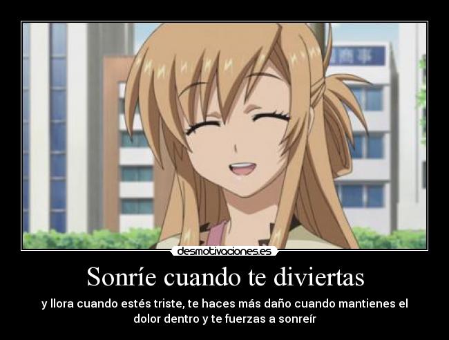 Sonríe cuando te diviertas - y llora cuando estés triste, te haces más daño cuando mantienes el
dolor dentro y te fuerzas a sonreír