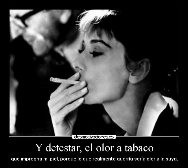Y detestar, el olor a tabaco - que impregna mi piel, porque lo que realmente querría sería oler a la suya.