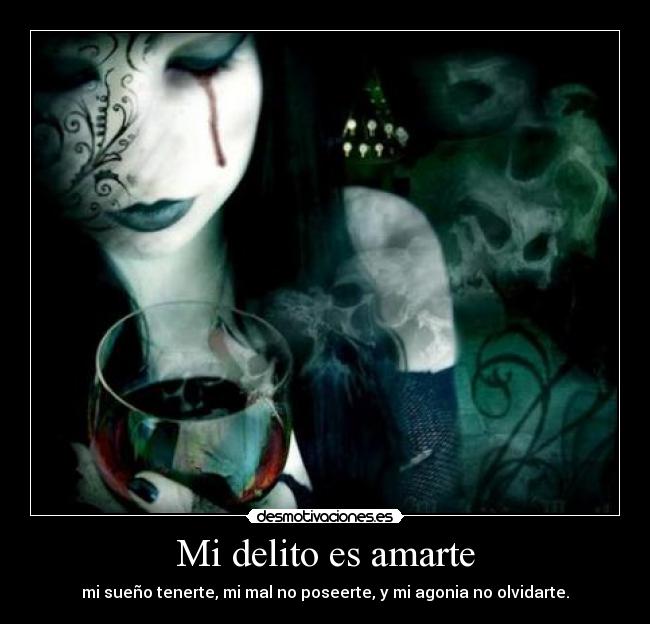 Mi delito es amarte - mi sueño tenerte, mi mal no poseerte, y mi agonia no olvidarte.