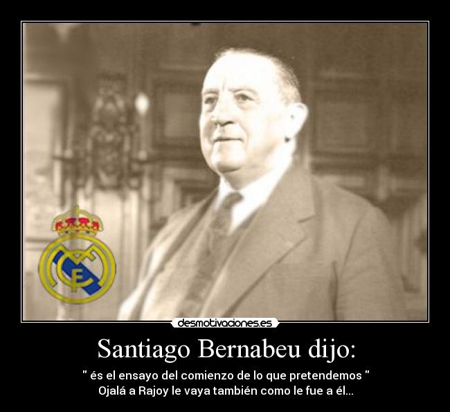 Santiago Bernabeu dijo: -  és el ensayo del comienzo de lo que pretendemos 
Ojalá a Rajoy le vaya también como le fue a él...