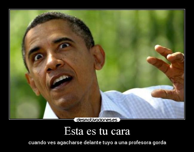 Esta es tu cara - cuando ves agacharse delante tuyo a una profesora gorda