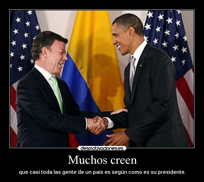 Muchos creen - que casi toda las gente de un país es según como es su presidente.