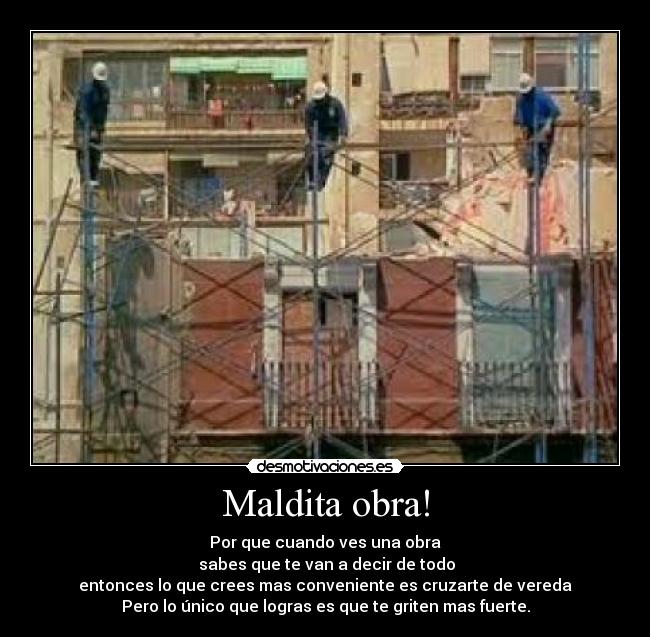 Maldita obra! - Por que cuando ves una obra
sabes que te van a decir de todo
entonces lo que crees mas conveniente es cruzarte de vereda
Pero lo único que logras es que te griten mas fuerte.