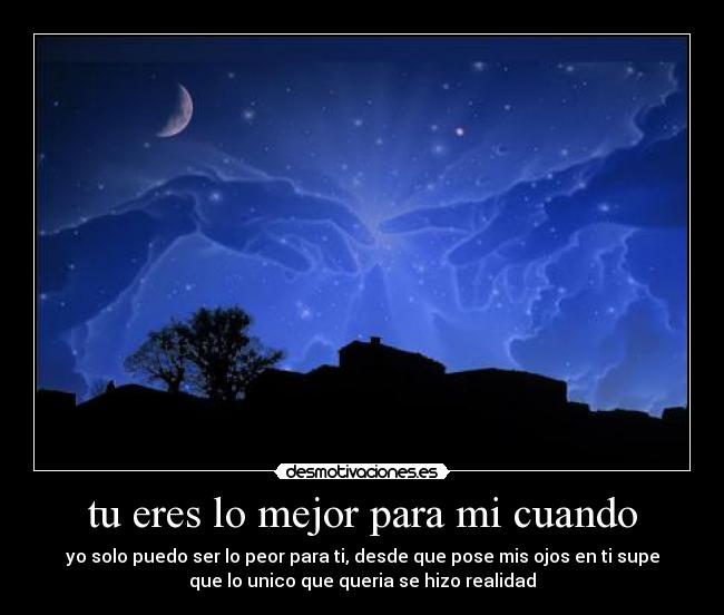 tu eres lo mejor para mi cuando - yo solo puedo ser lo peor para ti, desde que pose mis ojos en ti supe
que lo unico que queria se hizo realidad