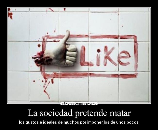 La sociedad pretende matar - los gustos e ideales de muchos por imponer los de unos pocos.