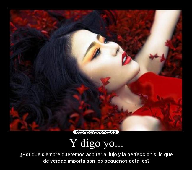 Y digo yo... - ¿Por qué siempre queremos aspirar al lujo y la perfección si lo que
de verdad importa son los pequeños detalles?