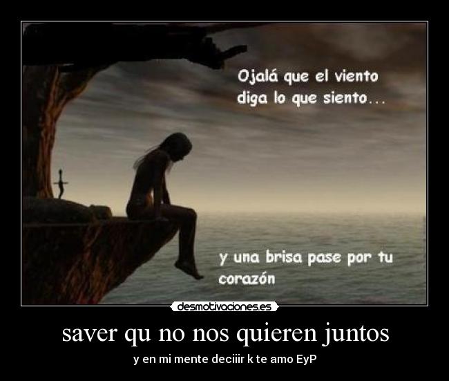 saver qu no nos quieren juntos - y en mi mente deciiir k te amo EyP