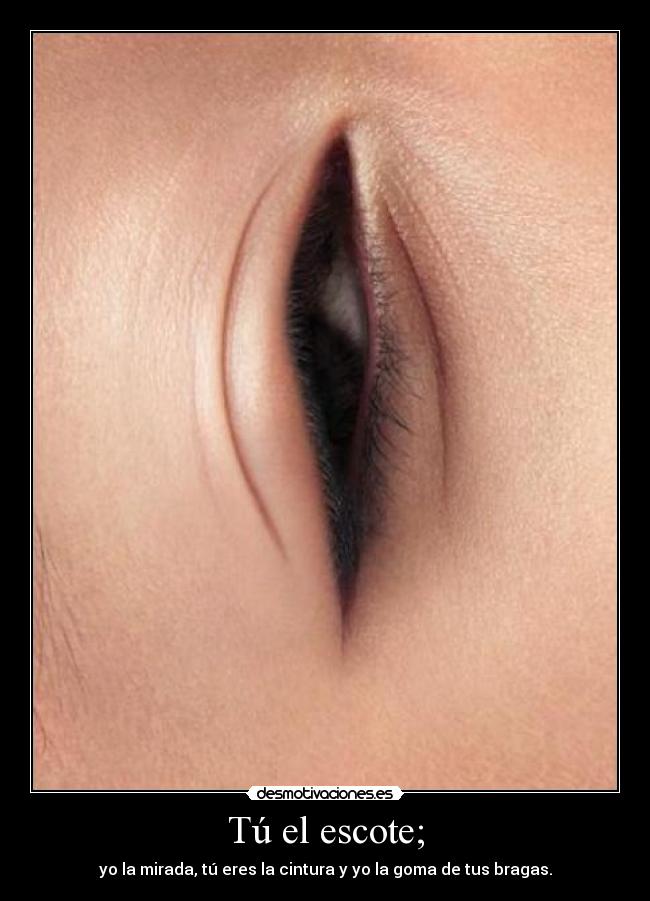 Tú el escote; - yo la mirada, tú eres la cintura y yo la goma de tus bragas.