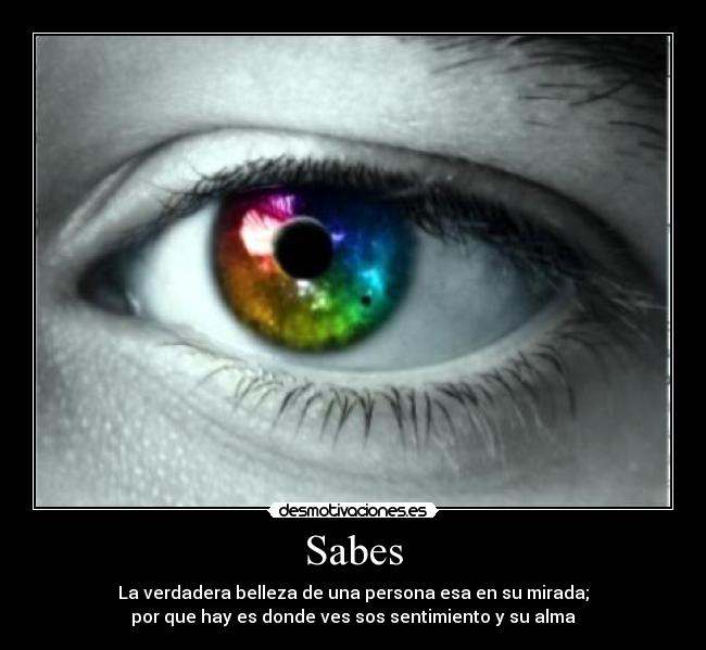 Sabes - La verdadera belleza de una persona esa en su mirada;
por que hay es donde ves sos sentimiento y su alma