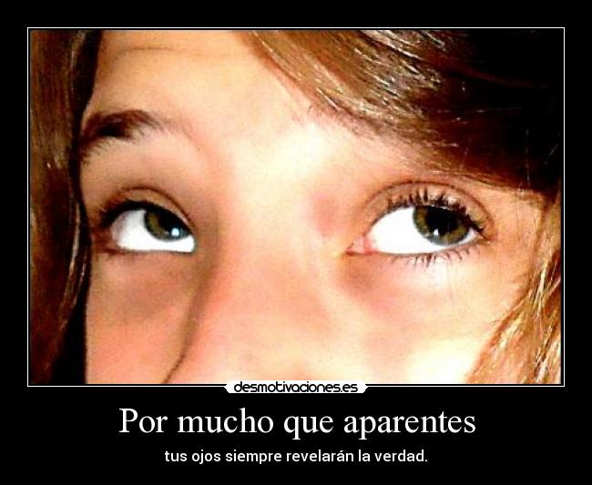 Por mucho que aparentes - tus ojos siempre revelarán la verdad.