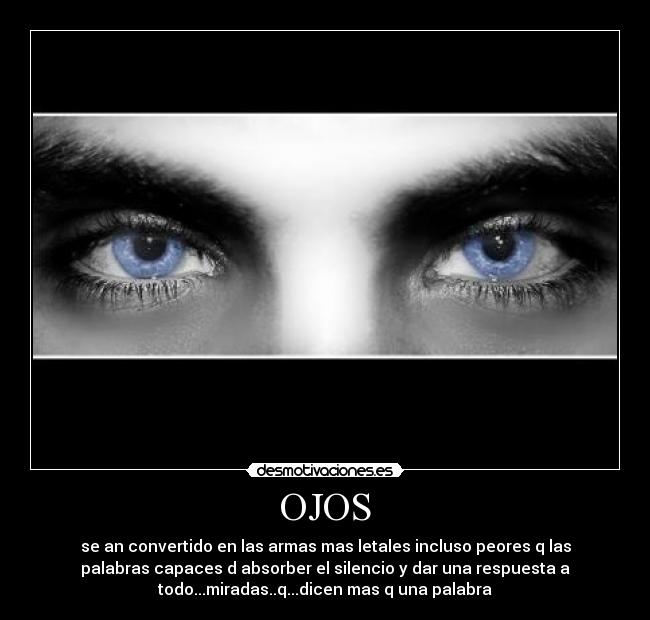 OJOS - se an convertido en las armas mas letales incluso peores q las
palabras capaces d absorber el silencio y dar una respuesta a
todo...miradas..q...dicen mas q una palabra