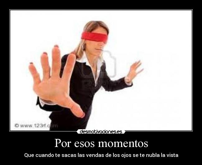Por esos momentos - Que cuando te sacas las vendas de los ojos se te nubla la vista